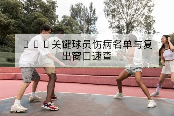 NBA关键球员伤病名单与复出窗口速查