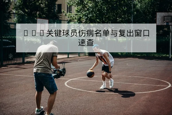 NBA关键球员伤病名单与复出窗口速查