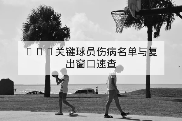 NBA关键球员伤病名单与复出窗口速查