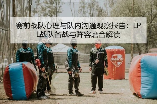 赛前战队心理与队内沟通观察报告：LPL战队备战与阵容磨合解读